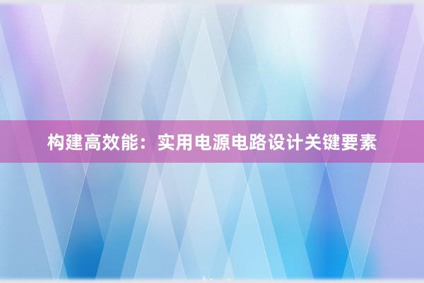 构建高效能：实用电源电路设计关键要素