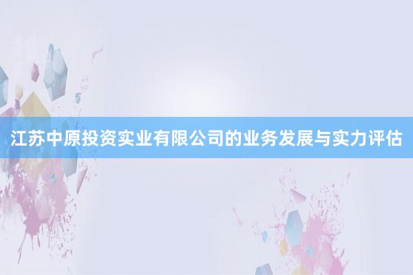 江苏中原投资实业有限公司的业务发展与实力评估